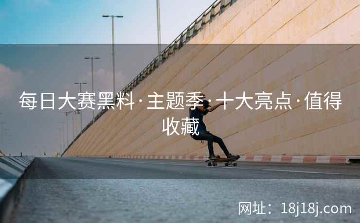 每日大赛黑料·主题季·十大亮点·值得收藏