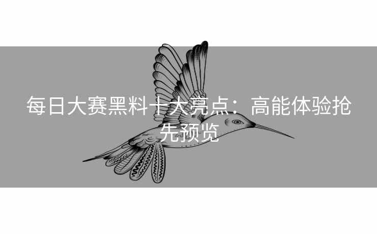 每日大赛黑料十大亮点：高能体验抢先预览