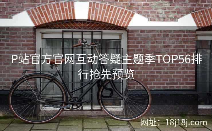 P站官方官网互动答疑主题季TOP56排行抢先预览