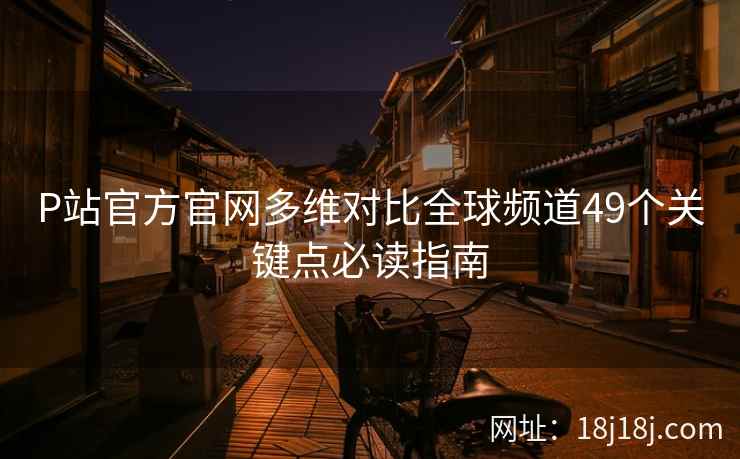 P站官方官网多维对比全球频道49个关键点必读指南