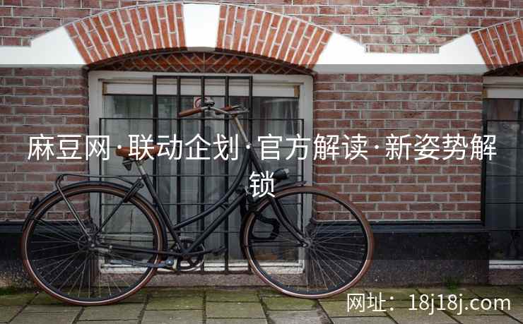麻豆网·联动企划·官方解读·新姿势解锁