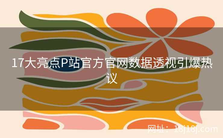 17大亮点P站官方官网数据透视引爆热议