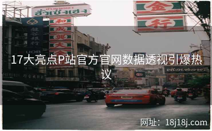 17大亮点P站官方官网数据透视引爆热议