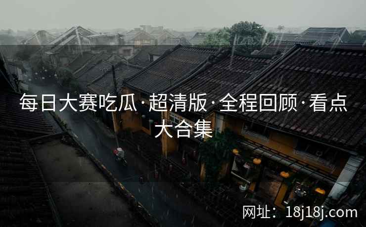 每日大赛吃瓜·超清版·全程回顾·看点大合集
