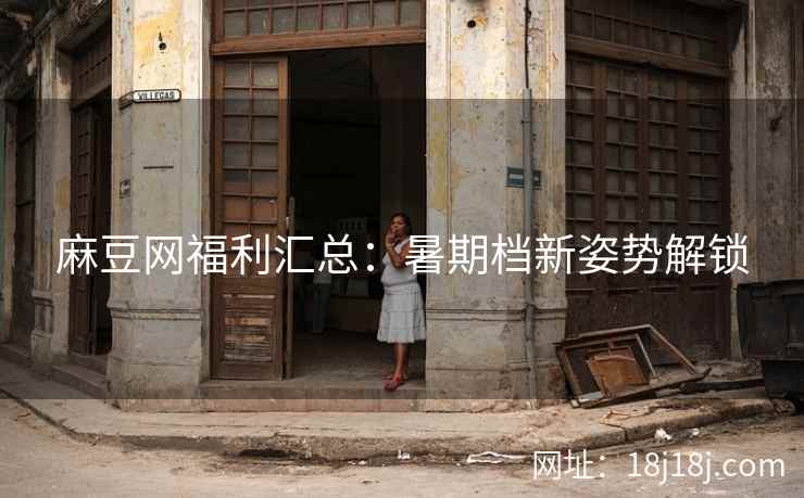 麻豆网福利汇总：暑期档新姿势解锁