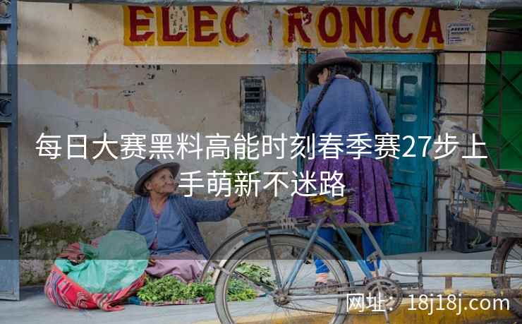 每日大赛黑料高能时刻春季赛27步上手萌新不迷路