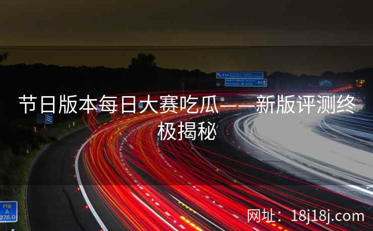 节日版本每日大赛吃瓜——新版评测终极揭秘