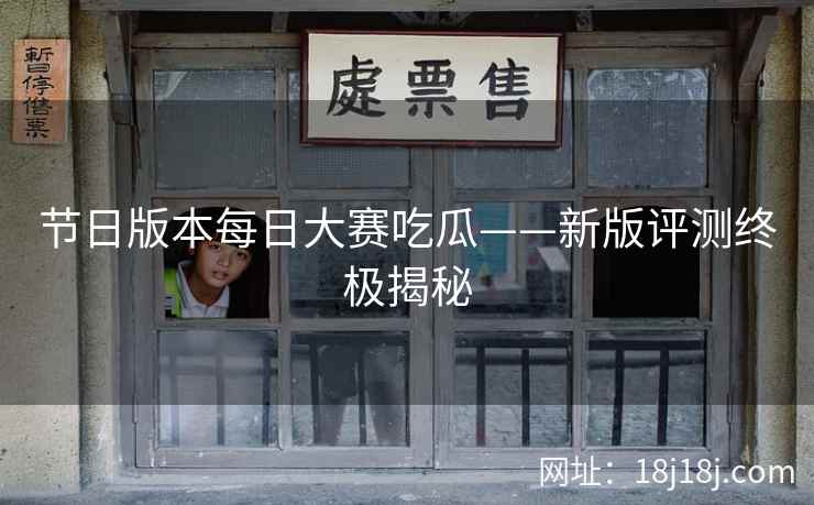 节日版本每日大赛吃瓜——新版评测终极揭秘