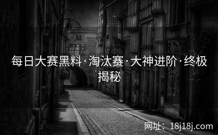 每日大赛黑料·淘汰赛·大神进阶·终极揭秘