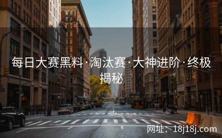 每日大赛黑料·淘汰赛·大神进阶·终极揭秘