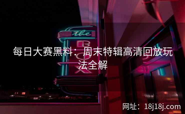 每日大赛黑料：周末特辑高清回放玩法全解
