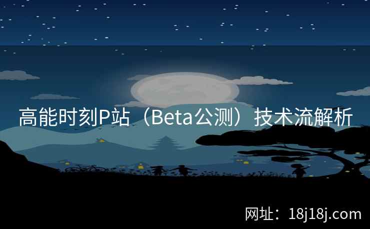 高能时刻P站（Beta公测）技术流解析