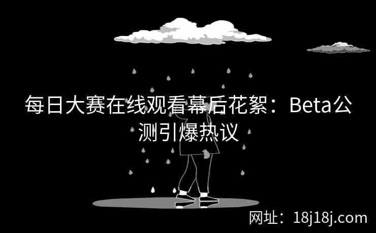 每日大赛在线观看幕后花絮：Beta公测引爆热议