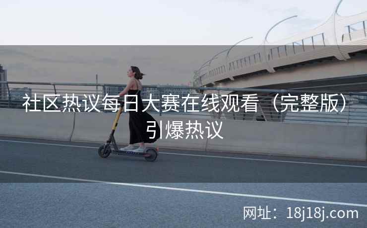 社区热议每日大赛在线观看（完整版）引爆热议