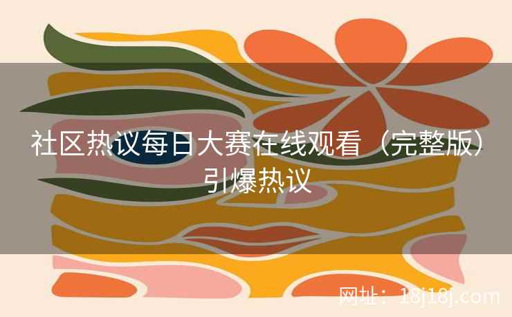 社区热议每日大赛在线观看（完整版）引爆热议