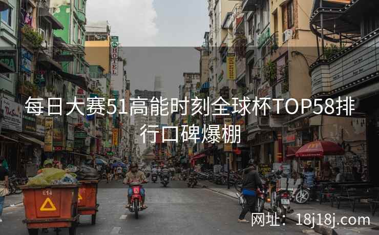 每日大赛51高能时刻全球杯TOP58排行口碑爆棚