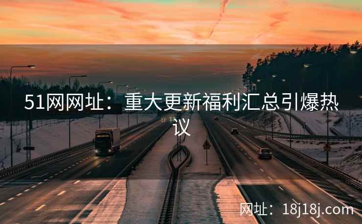 51网网址：重大更新福利汇总引爆热议