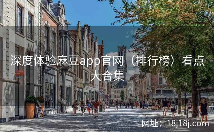深度体验麻豆app官网（排行榜）看点大合集