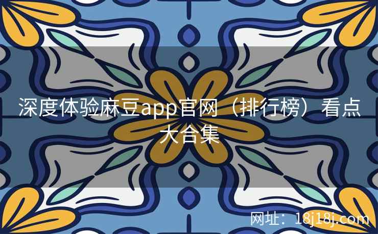 深度体验麻豆app官网（排行榜）看点大合集