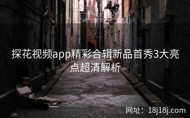 探花视频app精彩合辑新品首秀3大亮点超清解析