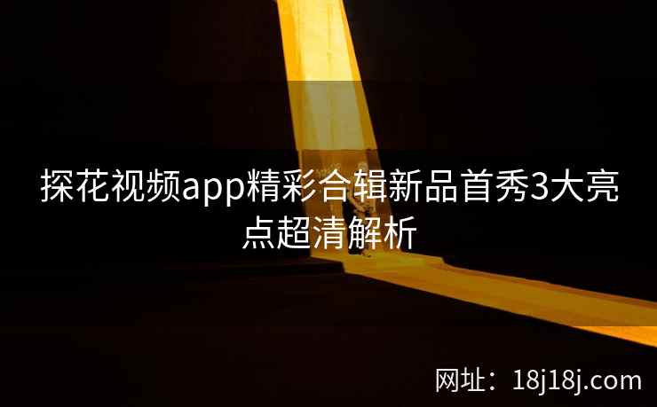 探花视频app精彩合辑新品首秀3大亮点超清解析