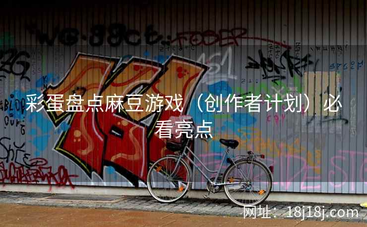 彩蛋盘点麻豆游戏（创作者计划）必看亮点