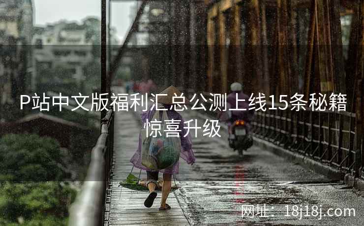 P站中文版福利汇总公测上线15条秘籍惊喜升级
