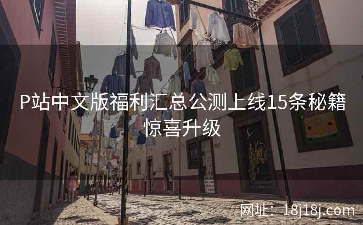 P站中文版福利汇总公测上线15条秘籍惊喜升级