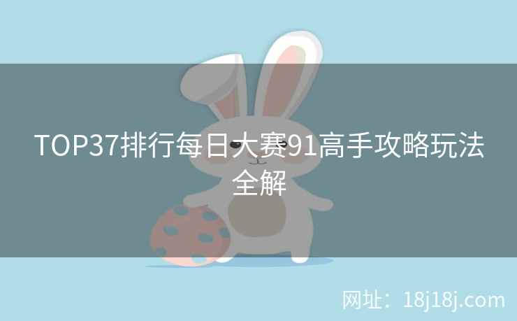 TOP37排行每日大赛91高手攻略玩法全解