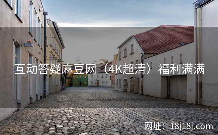 互动答疑麻豆网（4K超清）福利满满