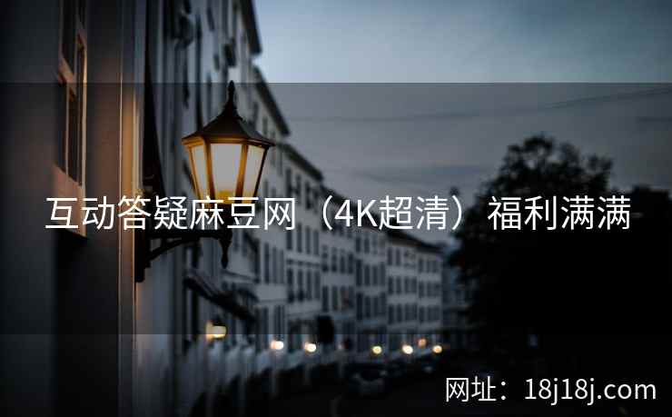 互动答疑麻豆网（4K超清）福利满满