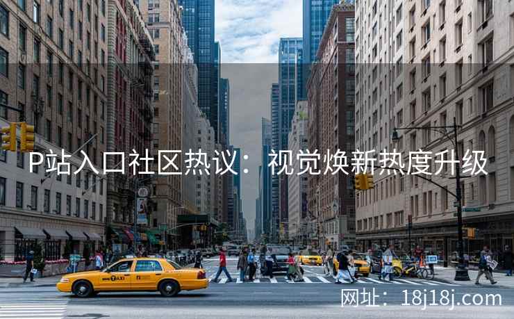 P站入口社区热议：视觉焕新热度升级