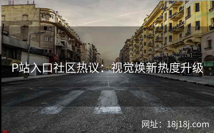 P站入口社区热议：视觉焕新热度升级