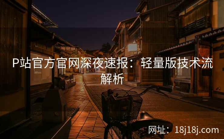 P站官方官网深夜速报：轻量版技术流解析