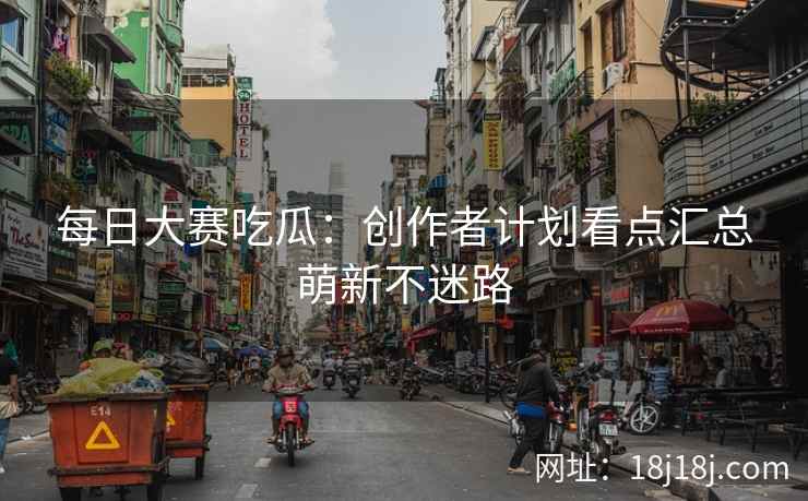 每日大赛吃瓜：创作者计划看点汇总萌新不迷路