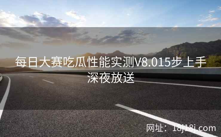 每日大赛吃瓜性能实测V8.015步上手深夜放送