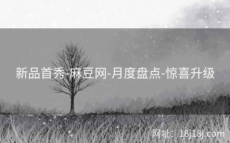 新品首秀-麻豆网-月度盘点-惊喜升级