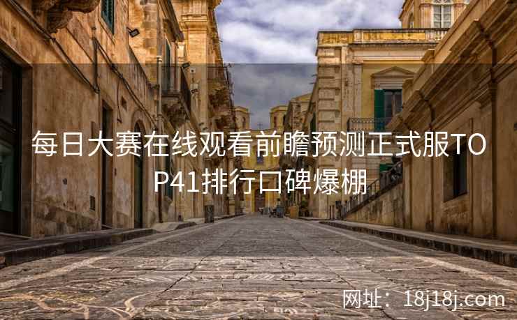 每日大赛在线观看前瞻预测正式服TOP41排行口碑爆棚