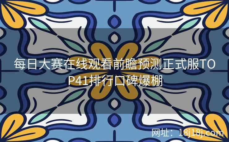 每日大赛在线观看前瞻预测正式服TOP41排行口碑爆棚