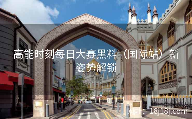 高能时刻每日大赛黑料（国际站）新姿势解锁