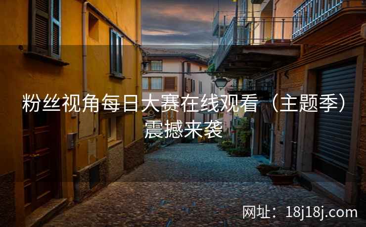 粉丝视角每日大赛在线观看（主题季）震撼来袭