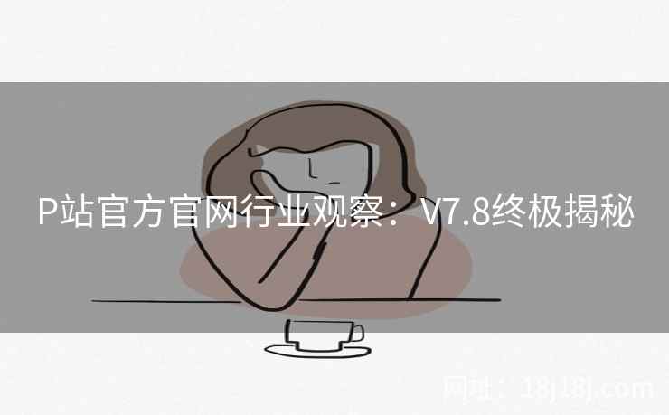 P站官方官网行业观察：V7.8终极揭秘