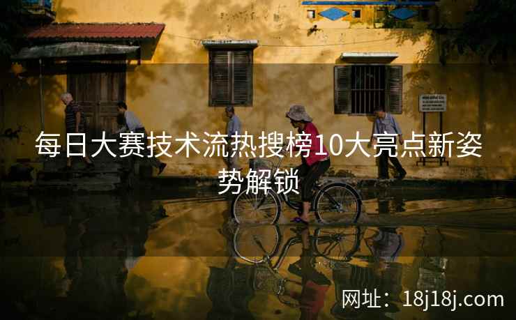 每日大赛技术流热搜榜10大亮点新姿势解锁