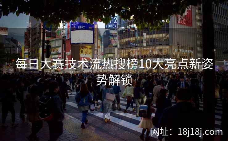 每日大赛技术流热搜榜10大亮点新姿势解锁