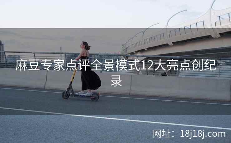 麻豆专家点评全景模式12大亮点创纪录