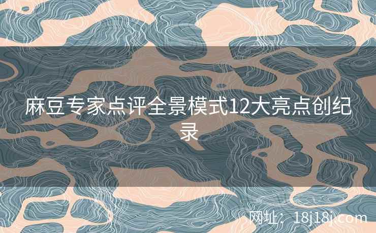 麻豆专家点评全景模式12大亮点创纪录