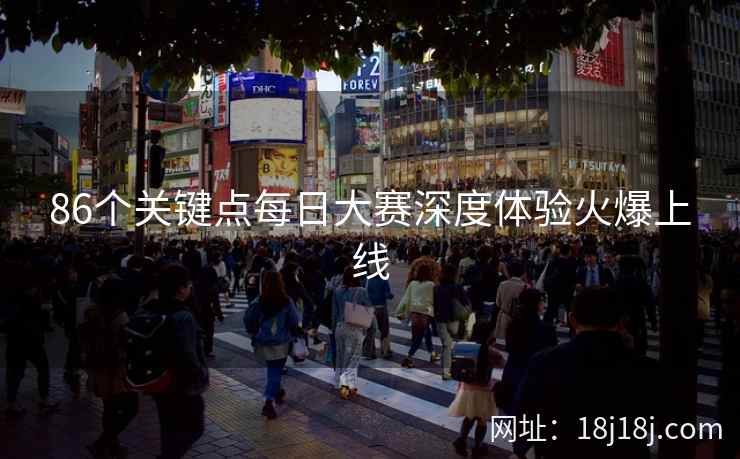 86个关键点每日大赛深度体验火爆上线