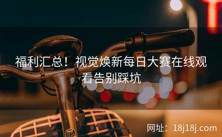 福利汇总！视觉焕新每日大赛在线观看告别踩坑