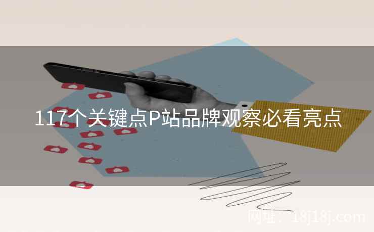 117个关键点P站品牌观察必看亮点