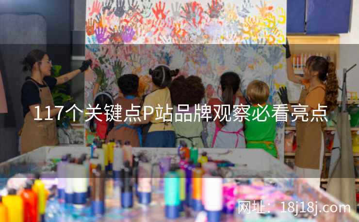117个关键点P站品牌观察必看亮点